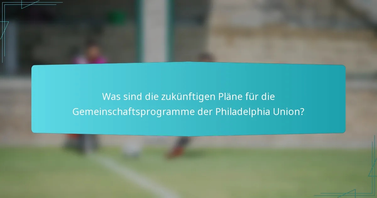 Was sind die zukünftigen Pläne für die Gemeinschaftsprogramme der Philadelphia Union?