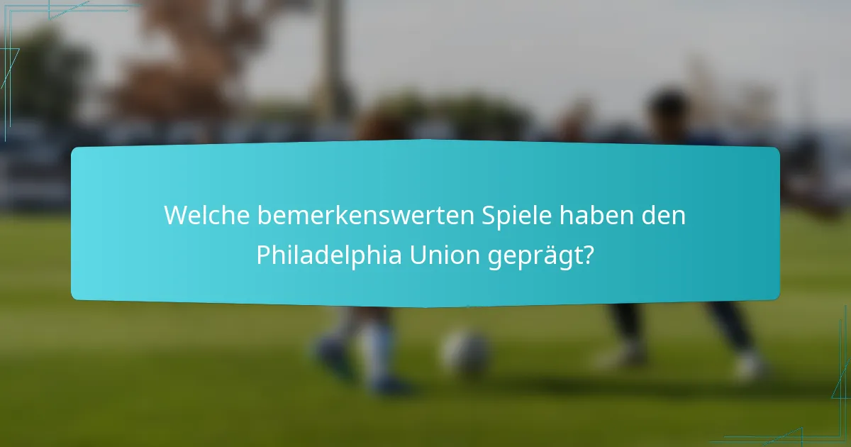Welche bemerkenswerten Spiele haben den Philadelphia Union geprägt?