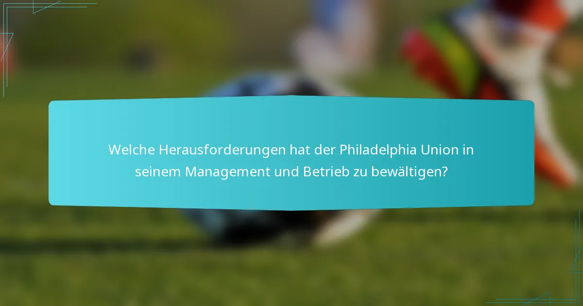 Welche Herausforderungen hat der Philadelphia Union in seinem Management und Betrieb zu bewältigen?