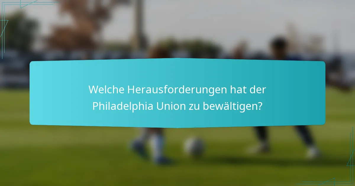 Welche Herausforderungen hat der Philadelphia Union zu bewältigen?