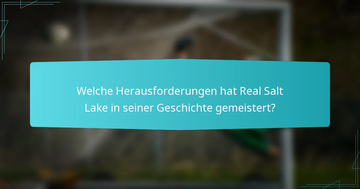 Welche Herausforderungen hat Real Salt Lake in seiner Geschichte gemeistert?