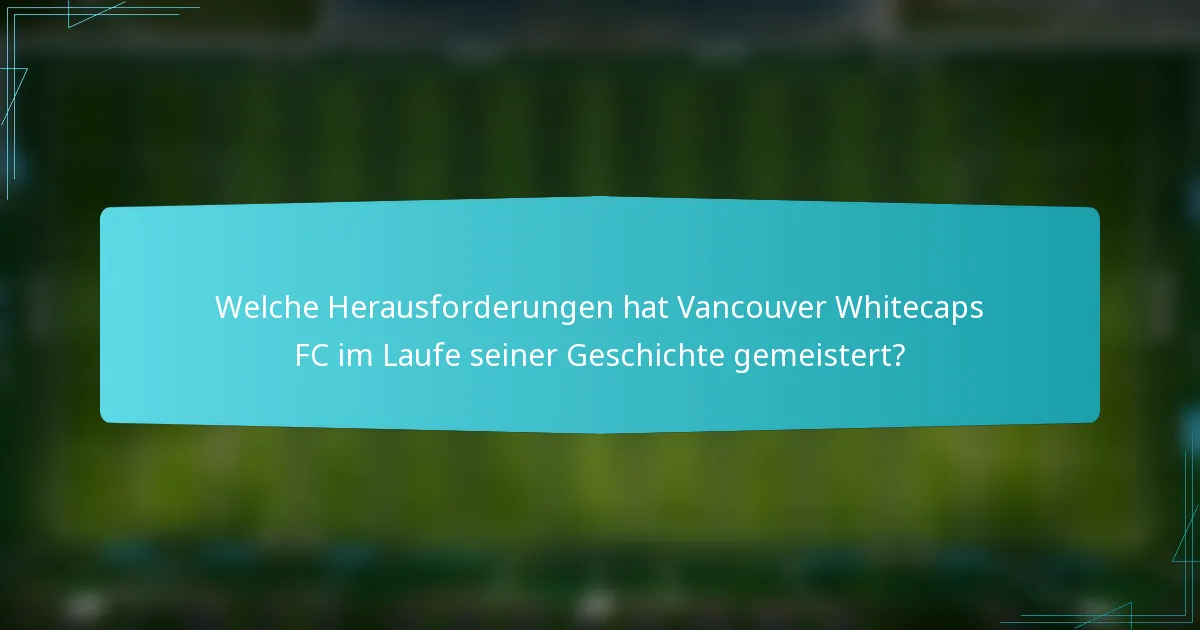 Welche Herausforderungen hat Vancouver Whitecaps FC im Laufe seiner Geschichte gemeistert?