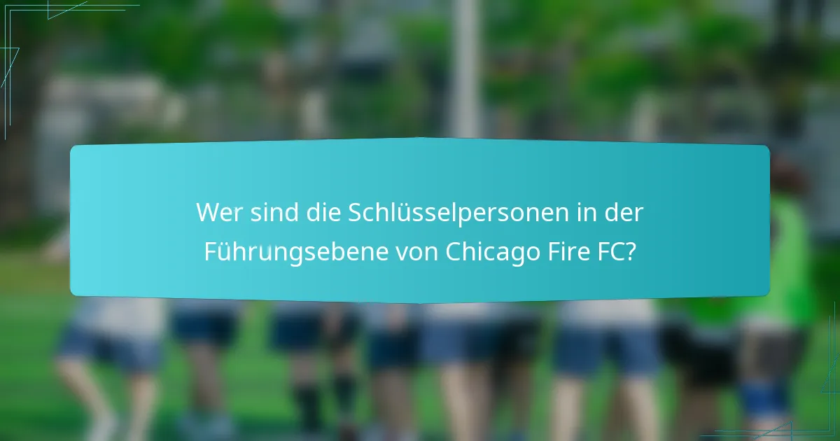 Wer sind die Schlüsselpersonen in der Führungsebene von Chicago Fire FC?