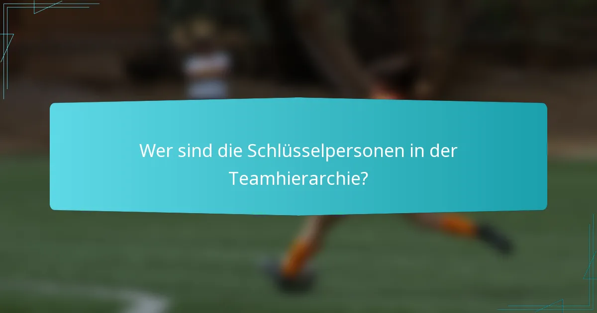 Wer sind die Schlüsselpersonen in der Teamhierarchie?